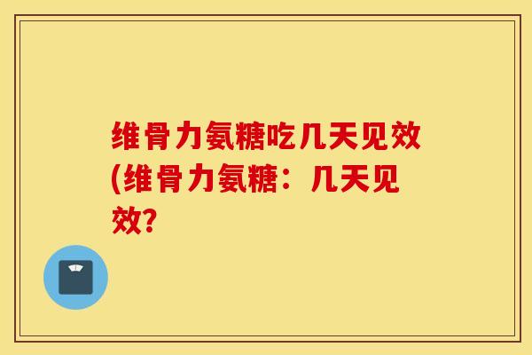 维骨力氨糖吃几天见效(维骨力氨糖：几天见效？