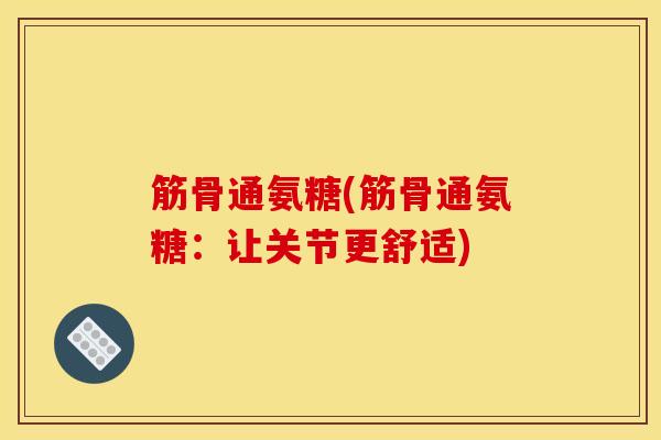 筋骨通氨糖(筋骨通氨糖：让关节更舒适)