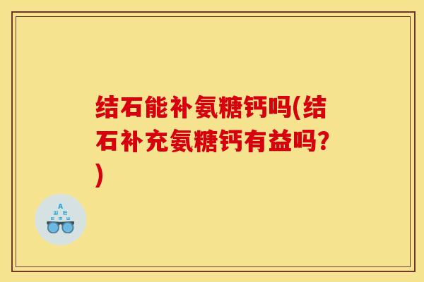 结石能补氨糖钙吗(结石补充氨糖钙有益吗？)