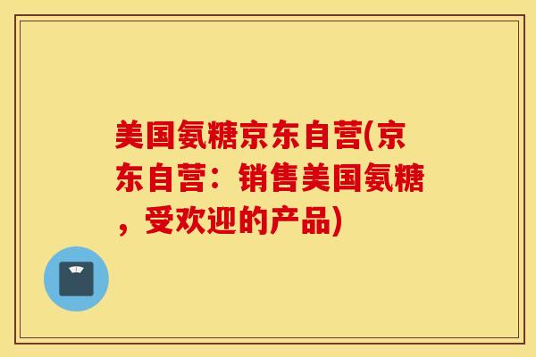 美国氨糖京东自营(京东自营:销售美国氨糖,受欢迎的产品) 美国氨糖京东自营(京东自营:销售美国氨糖,受欢迎的产品)