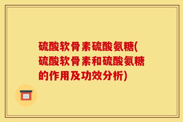 硫酸软骨素硫酸氨糖(硫酸软骨素和硫酸氨糖的作用及功效分析)