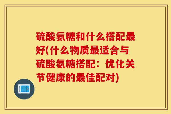 硫酸氨糖和什么搭配最好(什么物质最适合与硫酸氨糖搭配：优化关节健康的最佳配对)