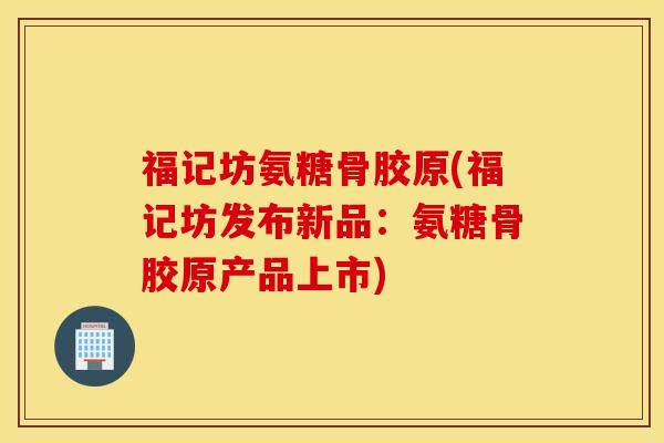 福记坊氨糖骨胶原(福记坊发布新品：氨糖骨胶原产品上市)