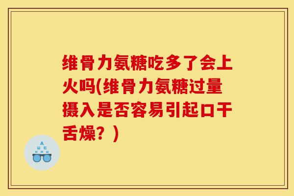 维骨力氨糖吃多了会上火吗(维骨力氨糖过量摄入是否容易引起口干舌燥？)