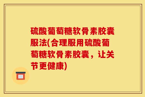 硫酸葡萄糖软骨素胶囊服法(合理服用硫酸葡萄糖软骨素胶囊，让关节更健康)
