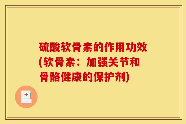硫酸软骨素的作用功效(软骨素：加强关节和骨骼健康的保护剂)