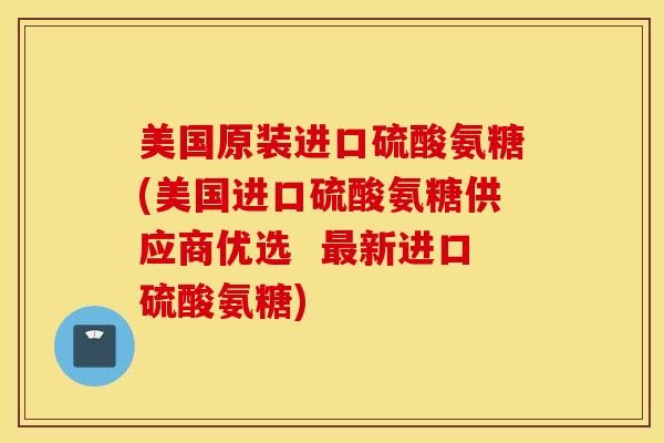 美国原装进口硫酸氨糖(美国进口硫酸氨糖供应商优选  最新进口硫酸氨糖)
