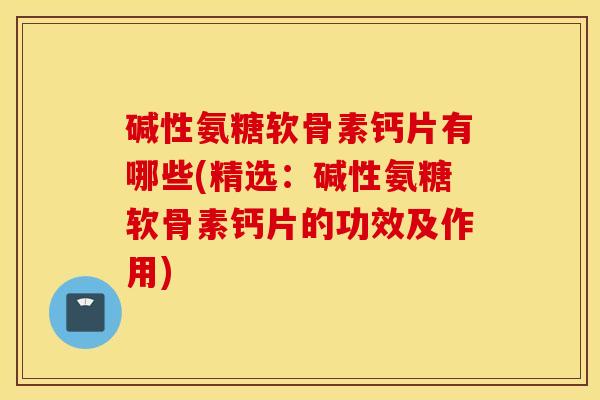 碱性氨糖软骨素钙片有哪些(精选：碱性氨糖软骨素钙片的功效及作用)