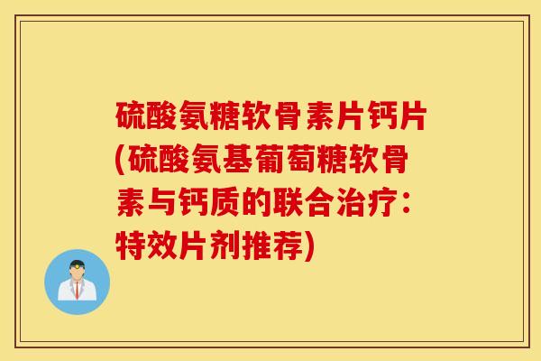 硫酸氨糖软骨素片钙片(硫酸氨基葡萄糖软骨素与钙质的联合治疗：特效片剂推荐)