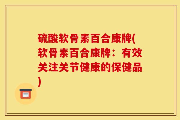 硫酸软骨素百合康牌(软骨素百合康牌：有效关注关节健康的保健品)