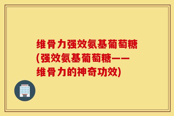维骨力强效氨基葡萄糖(强效氨基葡萄糖——维骨力的神奇功效) 维骨力强效氨基葡萄糖(强效氨基葡萄糖——维骨力的神奇功效)