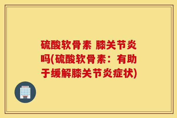 硫酸软骨素 膝关节炎吗(硫酸软骨素:有助于缓解膝关节炎症状) 硫酸软骨素 膝关节炎吗(硫酸软骨素:有助于缓解膝关节炎症状)
