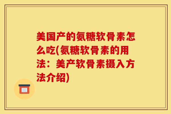 美国产的氨糖软骨素怎么吃(氨糖软骨素的用法：美产软骨素摄入方法介绍)
