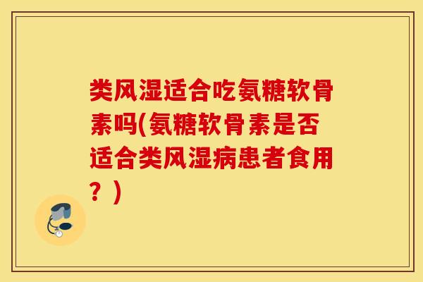类风湿适合吃氨糖软骨素吗(氨糖软骨素是否适合类风湿病患者食用？)