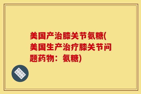 美国产治膝关节氨糖(美国生产治疗膝关节问题药物：氨糖)