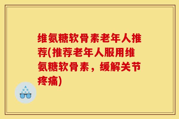 维氨糖软骨素老年人推荐(推荐老年人服用维氨糖软骨素，缓解关节疼痛)