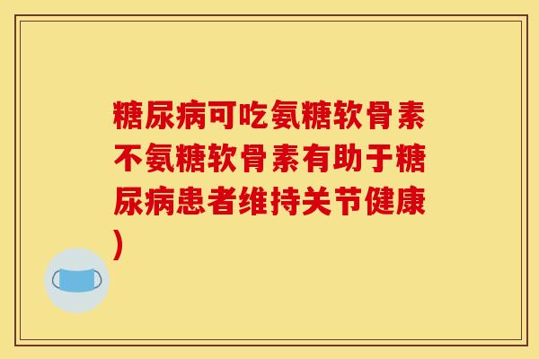 糖尿病可吃氨糖软骨素不氨糖软骨素有助于糖尿病患者维持关节健康)
