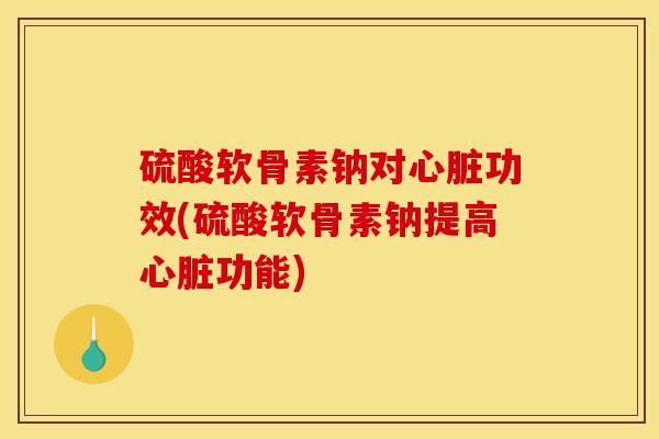 硫酸软骨素钠对心脏功效(硫酸软骨素钠提高心脏功能) 硫酸软骨素钠对心脏功效(硫酸软骨素钠提高心脏功能)