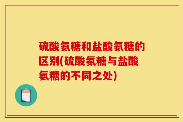 硫酸氨糖和盐酸氨糖的区别(硫酸氨糖与盐酸氨糖的不同之处)