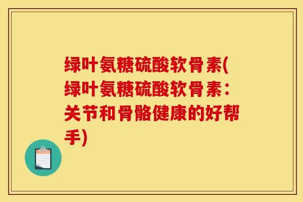 绿叶氨糖硫酸软骨素(绿叶氨糖硫酸软骨素：关节和骨骼健康的好帮手)