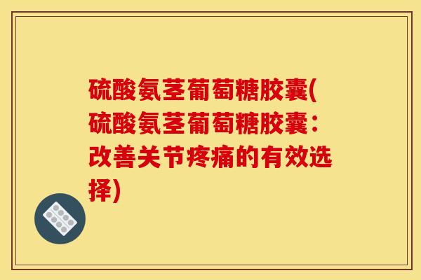 硫酸氨茎葡萄糖胶囊(硫酸氨茎葡萄糖胶囊：改善关节疼痛的有效选择)