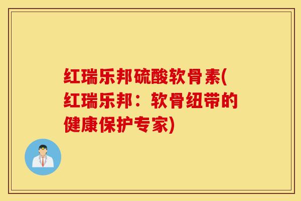 红瑞乐邦硫酸软骨素(红瑞乐邦：软骨纽带的健康保护专家)