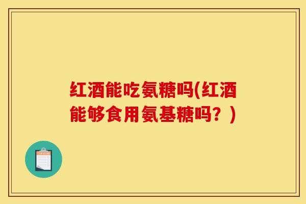红酒能吃氨糖吗(红酒能够食用氨基糖吗？)
