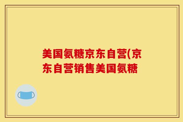 美国氨糖京东自营(京东自营销售美国氨糖