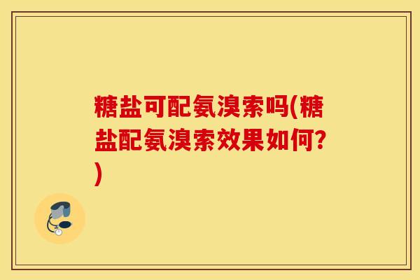 糖盐可配氨溴索吗(糖盐配氨溴索效果如何？)