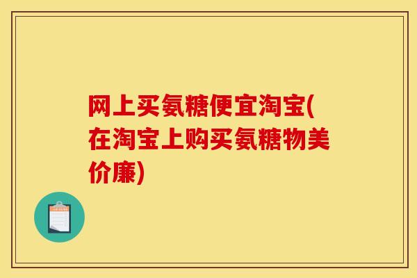 网上买氨糖便宜淘宝(在淘宝上购买氨糖物美价廉)