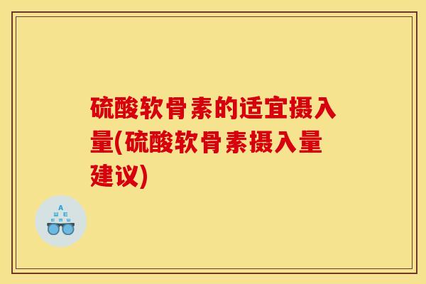 硫酸软骨素的适宜摄入量(硫酸软骨素摄入量建议) 硫酸软骨素的适宜摄入量(硫酸软骨素摄入量建议)
