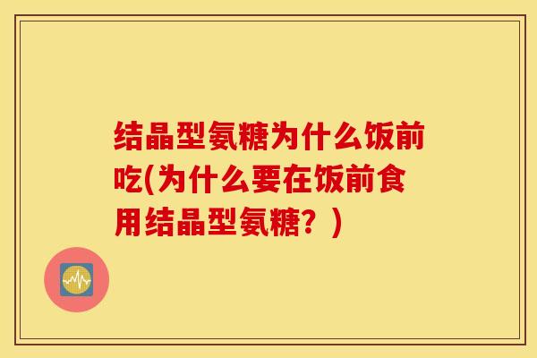 结晶型氨糖为什么饭前吃(为什么要在饭前食用结晶型氨糖？)
