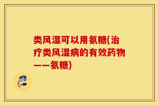 类风湿可以用氨糖(治疗类风湿病的有效药物——氨糖)