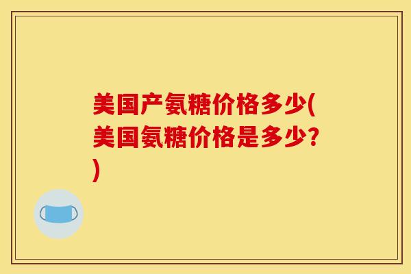美国产氨糖价格多少(美国氨糖价格是多少？)