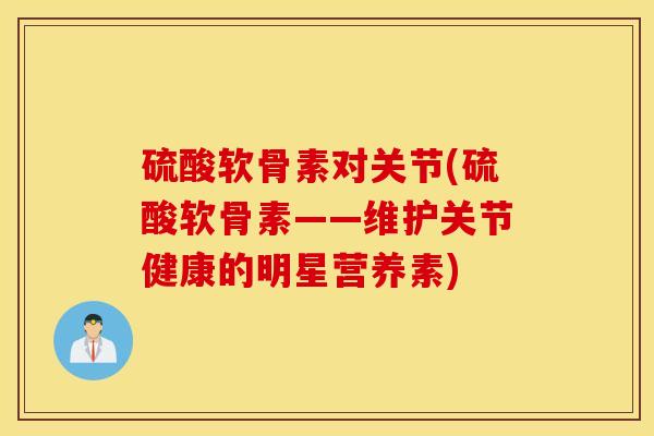 硫酸软骨素对关节(硫酸软骨素——维护关节健康的明星营养素)