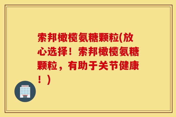 索邦橄榄氨糖颗粒(放心选择！索邦橄榄氨糖颗粒，有助于关节健康！)