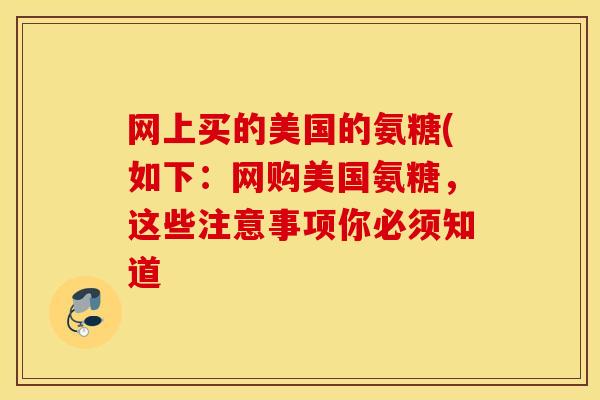 网上买的美国的氨糖(如下：网购美国氨糖，这些注意事项你必须知道