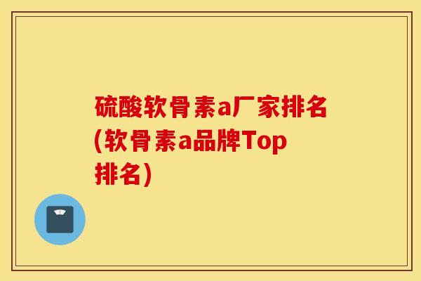 硫酸软骨素a厂家排名(软骨素a品牌Top排名) 硫酸软骨素a厂家排名(软骨素a品牌Top排名)