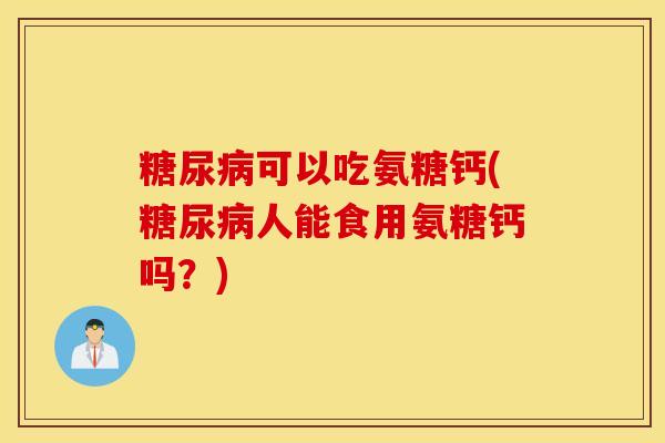 糖尿病可以吃氨糖钙(糖尿病人能食用氨糖钙吗？)