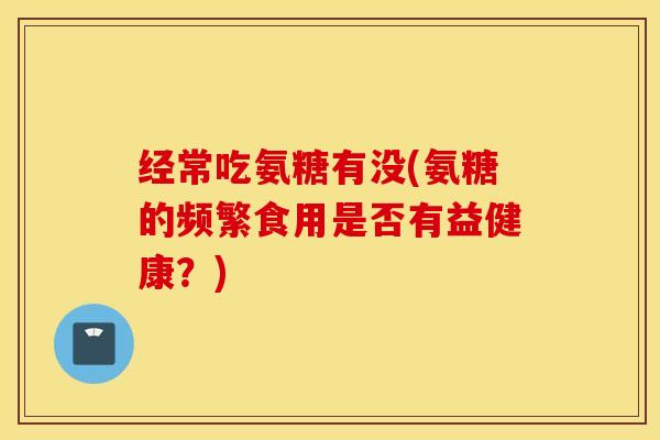 经常吃氨糖有没(氨糖的频繁食用是否有益健康？)