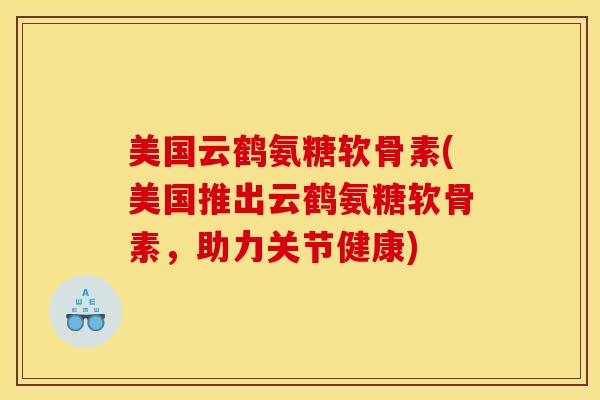 美国云鹤氨糖软骨素(美国推出云鹤氨糖软骨素，助力关节健康)