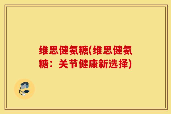 维思健氨糖(维思健氨糖：关节健康新选择)