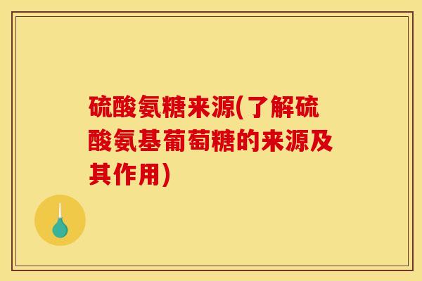 硫酸氨糖来源(了解硫酸氨基葡萄糖的来源及其作用)