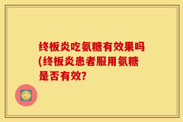 终板炎吃氨糖有效果吗(终板炎患者服用氨糖是否有效? 终板炎吃氨糖有效果吗(终板炎患者服用氨糖是否有效?