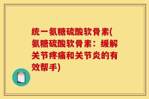 统一氨糖硫酸软骨素(氨糖硫酸软骨素：缓解关节疼痛和关节炎的有效帮手)
