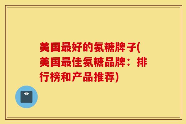 美国最好的氨糖牌子(美国最佳氨糖品牌：排行榜和产品推荐)