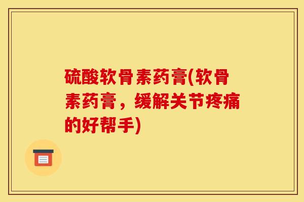 硫酸软骨素药膏(软骨素药膏,缓解关节疼痛的好帮手) 硫酸软骨素药膏(软骨素药膏,缓解关节疼痛的好帮手)