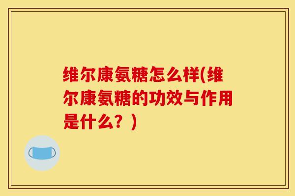 维尔康氨糖怎么样(维尔康氨糖的功效与作用是什么？)