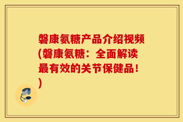 磐康氨糖产品介绍视频(磐康氨糖：全面解读最有效的关节保健品！)
