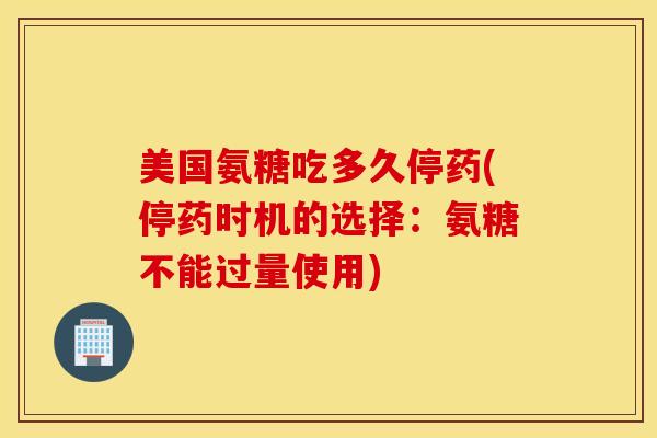 美国氨糖吃多久停药(停药时机的选择：氨糖不能过量使用)